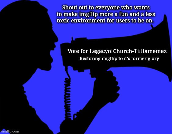 Here's my shout out; Vote for LegacyofChurch-Tifflamemez | Shout out to everyone who wants to make imgflip more a fun and a less toxic environment for users to be on. Vote for LegacyofChurch-Tifflamemez; Restoring imgflip to it's former glory | image tagged in shout out,memes,meme,imgflip users,imgflip user,vote | made w/ Imgflip meme maker