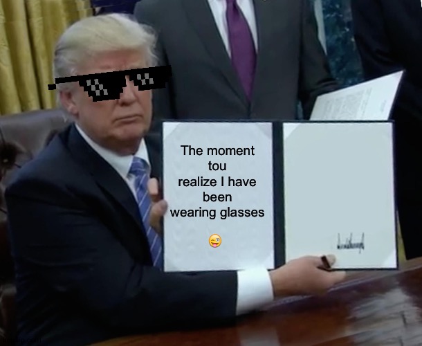 Bruh | 😜; The moment tou realize I have been wearing glasses | image tagged in memes,trump bill signing | made w/ Imgflip meme maker
