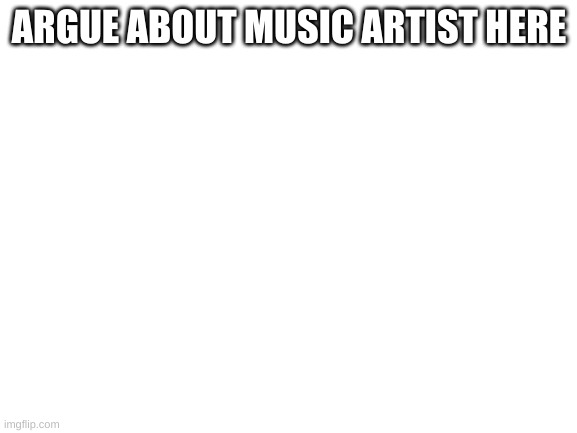 Blank White Template | ARGUE ABOUT MUSIC ARTIST HERE | image tagged in blank white template | made w/ Imgflip meme maker