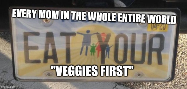 Eat your family first! | EVERY MOM IN THE WHOLE ENTIRE WORLD; "VEGGIES FIRST" | image tagged in eat your family first | made w/ Imgflip meme maker
