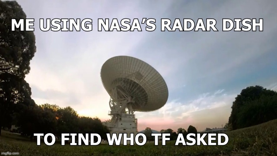 Me using NASA’s radar dish | image tagged in me using nasas radar dish | made w/ Imgflip meme maker