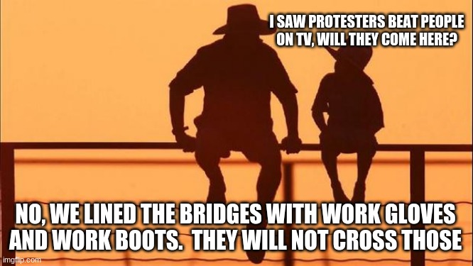 We need a good old fashioned game of cowboys and protesters | I SAW PROTESTERS BEAT PEOPLE ON TV, WILL THEY COME HERE? NO, WE LINED THE BRIDGES WITH WORK GLOVES AND WORK BOOTS.  THEY WILL NOT CROSS THOSE | image tagged in cowboy father and son,cowboys and protesters,works scares democrats,mostly scared protesters,scary work boots,step on antfa | made w/ Imgflip meme maker