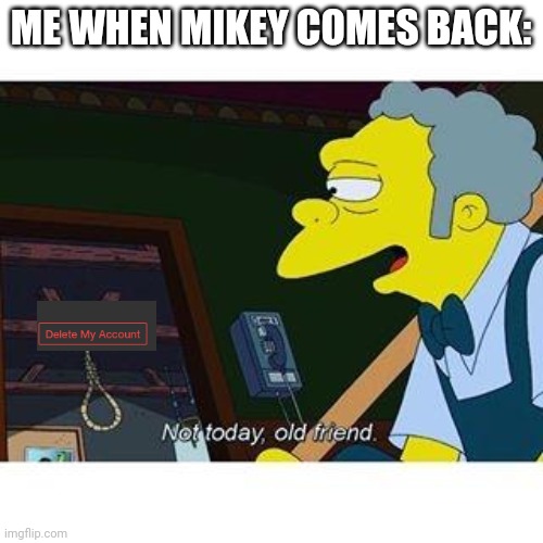 He has to come back! | ME WHEN MIKEY COMES BACK: | image tagged in not today old friend | made w/ Imgflip meme maker