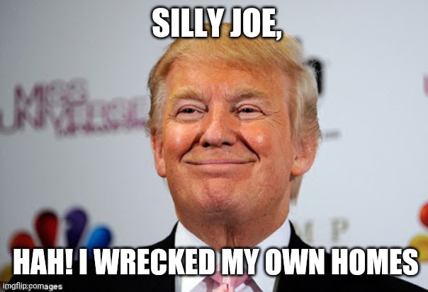 Donald trump approves | HAH! I WRECKED MY OWN HOMES SILLY JOE, | image tagged in donald trump approves | made w/ Imgflip meme maker