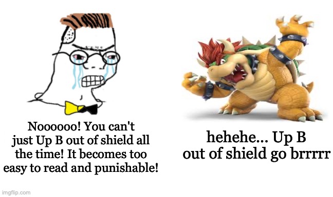 Bowser Mains in a Nutshell | Noooooo! You can't just Up B out of shield all the time! It becomes too easy to read and punishable! hehehe... Up B out of shield go brrrrr | image tagged in noooo you can't just | made w/ Imgflip meme maker