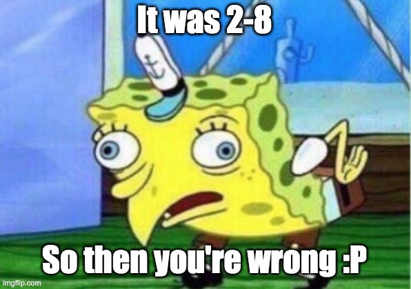 Mocking Spongebob Meme | It was 2-8 So then you're wrong :P | image tagged in memes,mocking spongebob | made w/ Imgflip meme maker