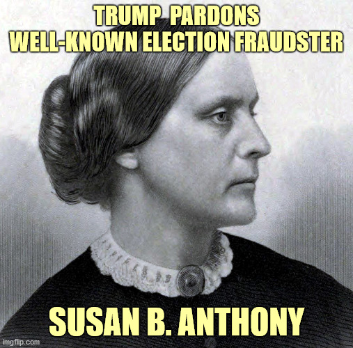 Creative Move | TRUMP  PARDONS WELL-KNOWN ELECTION FRAUDSTER; SUSAN B. ANTHONY | image tagged in trump,pardons,susan b anthony,voter fraud,funny,memes | made w/ Imgflip meme maker