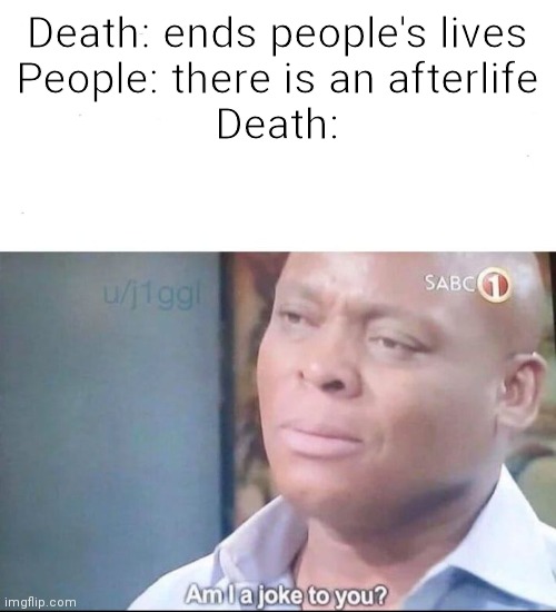 am I a joke to you | Death: ends people's lives
People: there is an afterlife
Death: | image tagged in am i a joke to you | made w/ Imgflip meme maker