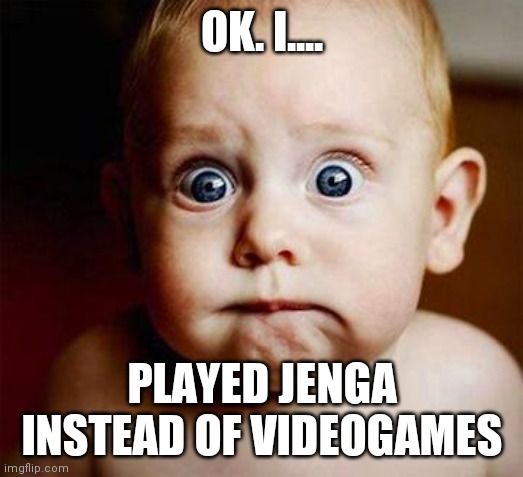 scared baby | OK. I.... PLAYED JENGA INSTEAD OF VIDEOGAMES | image tagged in scared baby | made w/ Imgflip meme maker