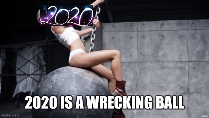miley cyrus wreckingball | 2020 IS A WRECKING BALL | image tagged in miley cyrus wreckingball | made w/ Imgflip meme maker