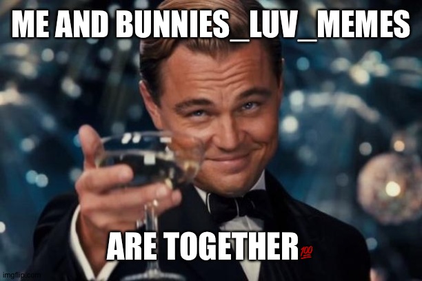 Leonardo Dicaprio Cheers | ME AND BUNNIES_LUV_MEMES; ARE TOGETHER💯 | image tagged in memes,leonardo dicaprio cheers | made w/ Imgflip meme maker