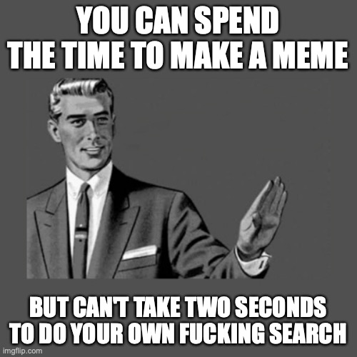 Stop Right There | YOU CAN SPEND THE TIME TO MAKE A MEME BUT CAN'T TAKE TWO SECONDS TO DO YOUR OWN FUCKING SEARCH | image tagged in stop right there | made w/ Imgflip meme maker