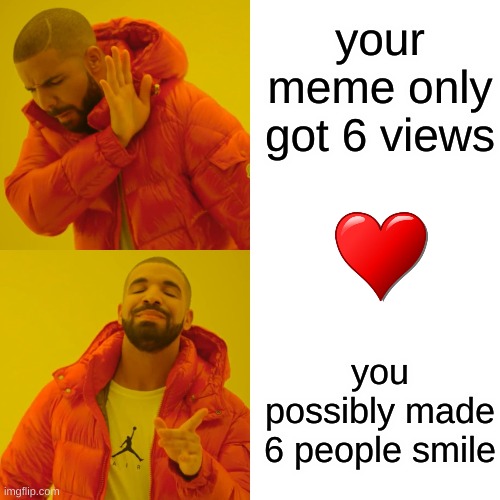 Drake Hotline Bling | your meme only got 6 views; you possibly made 6 people smile | image tagged in memes,drake hotline bling | made w/ Imgflip meme maker