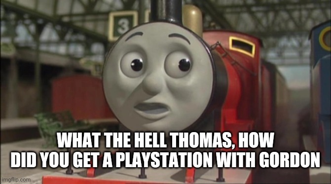 James Scared (1) | WHAT THE HELL THOMAS, HOW DID YOU GET A PLAYSTATION WITH GORDON | image tagged in james scared 1 | made w/ Imgflip meme maker