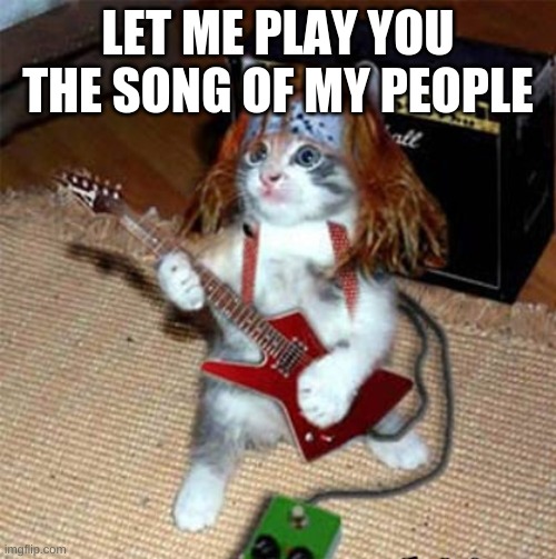 Guitar Cat | LET ME PLAY YOU THE SONG OF MY PEOPLE | image tagged in guitar cat | made w/ Imgflip meme maker