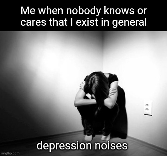 That feeling when nobody knows or cares that I exist | Me when nobody knows or cares that I exist in general; depression noises | image tagged in depression sadness hurt pain anxiety,depression,depressed,memes,meme,dank memes | made w/ Imgflip meme maker