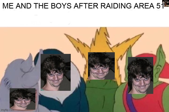 ME AND THE BOYS | ME AND THE BOYS AFTER RAIDING AREA 51 | image tagged in memes,me and the boys | made w/ Imgflip meme maker