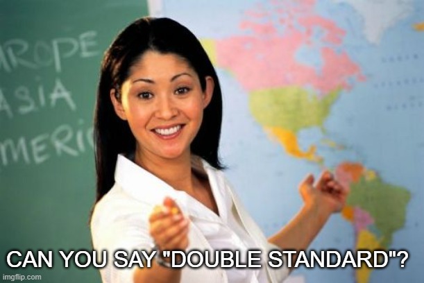 Unhelpful High School Teacher Meme | CAN YOU SAY "DOUBLE STANDARD"? | image tagged in memes,unhelpful high school teacher | made w/ Imgflip meme maker