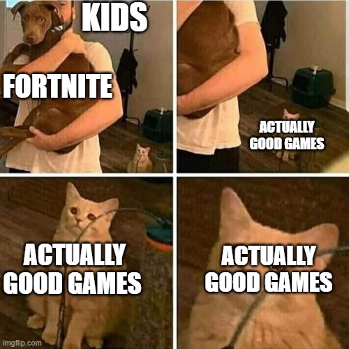 fortnite be gone | KIDS; FORTNITE; ACTUALLY GOOD GAMES; ACTUALLY GOOD GAMES; ACTUALLY GOOD GAMES | image tagged in sad cat holding dog | made w/ Imgflip meme maker