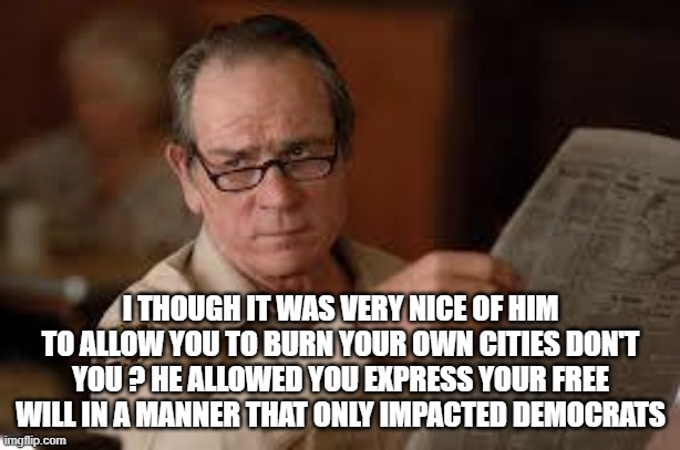 no country for old men tommy lee jones | I THOUGH IT WAS VERY NICE OF HIM TO ALLOW YOU TO BURN YOUR OWN CITIES DON'T YOU ? HE ALLOWED YOU EXPRESS YOUR FREE WILL IN A MANNER THAT ONL | image tagged in no country for old men tommy lee jones | made w/ Imgflip meme maker