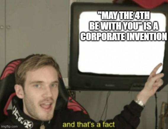 And that's a fact Pewdiepie | "MAY THE 4TH BE WITH YOU" IS A CORPORATE INVENTION | image tagged in and that's a fact pewdiepie | made w/ Imgflip meme maker