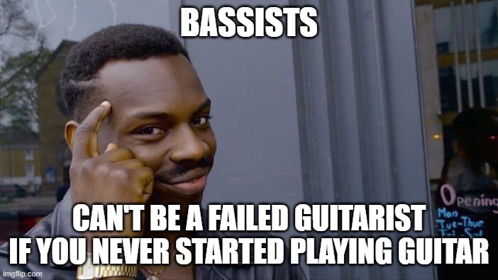 Roll Safe Think About It | BASSISTS; CAN'T BE A FAILED GUITARIST IF YOU NEVER STARTED PLAYING GUITAR | image tagged in memes,roll safe think about it | made w/ Imgflip meme maker