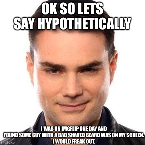 Smug Ben Shapiro | OK SO LETS SAY HYPOTHETICALLY; I WAS ON IMGFLIP ONE DAY AND FOUND SOME GUY WITH A BAD SHAVED BEARD WAS ON MY SCREEN.
I WOULD FREAK OUT. | image tagged in smug ben shapiro | made w/ Imgflip meme maker