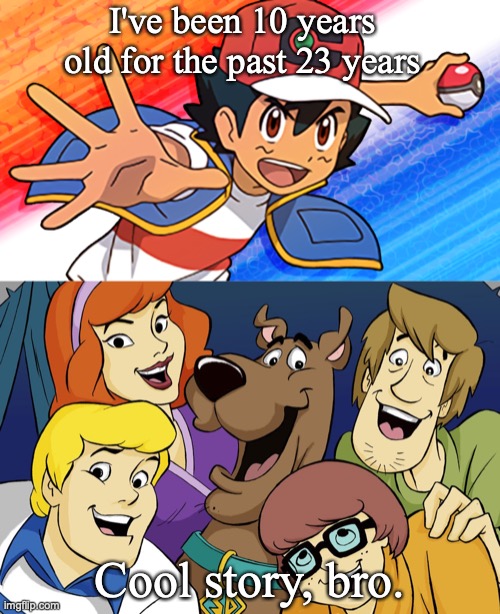 How about being teenagers for half a century? | I've been 10 years old for the past 23 years; Cool story, bro. | image tagged in mystery inc,pokemon,ash ketchum,scooby doo,cartoons,anime | made w/ Imgflip meme maker