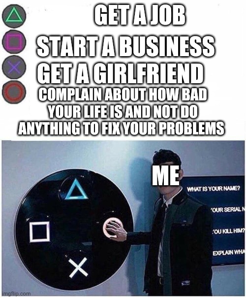 PlayStation button choices | GET A JOB; START A BUSINESS; GET A GIRLFRIEND; COMPLAIN ABOUT HOW BAD YOUR LIFE IS AND NOT DO ANYTHING TO FIX YOUR PROBLEMS; ME | image tagged in playstation button choices | made w/ Imgflip meme maker