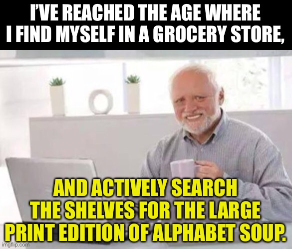 Harold | I’VE REACHED THE AGE WHERE I FIND MYSELF IN A GROCERY STORE, AND ACTIVELY SEARCH THE SHELVES FOR THE LARGE PRINT EDITION OF ALPHABET SOUP. | image tagged in harold | made w/ Imgflip meme maker