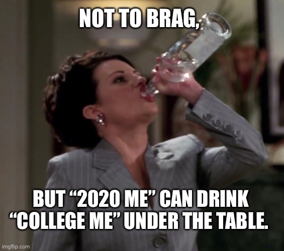 I’m now a professional | NOT TO BRAG, BUT “2020 ME” CAN DRINK “COLLEGE ME” UNDER THE TABLE. | image tagged in karen,vodka,drinking,2020,pro,funny memes | made w/ Imgflip meme maker