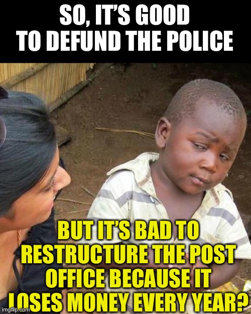 Defund/Restructure | SO, IT’S GOOD TO DEFUND THE POLICE; BUT IT’S BAD TO RESTRUCTURE THE POST OFFICE BECAUSE IT LOSES MONEY EVERY YEAR? | image tagged in memes,third world skeptical kid | made w/ Imgflip meme maker
