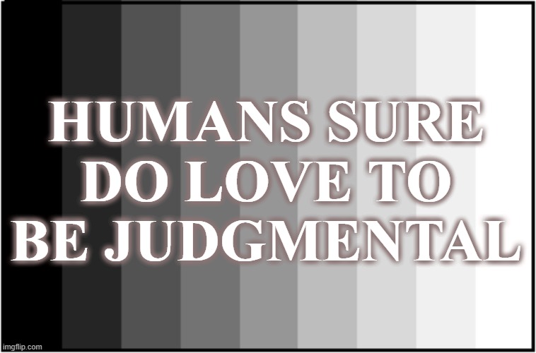 humans sure do love to be judgmental | HUMANS SURE DO LOVE TO BE JUDGMENTAL | image tagged in judgemental,human stupidity,so true memes | made w/ Imgflip meme maker