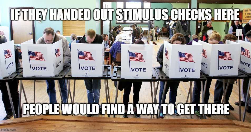 Voting | IF THEY HANDED OUT STIMULUS CHECKS HERE; PEOPLE WOULD FIND A WAY TO GET THERE | image tagged in stimulus,vote,voting | made w/ Imgflip meme maker