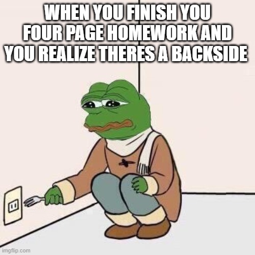 Sad Pepe Suicide | WHEN YOU FINISH YOU FOUR PAGE HOMEWORK AND YOU REALIZE THERES A BACKSIDE | image tagged in sad pepe suicide | made w/ Imgflip meme maker