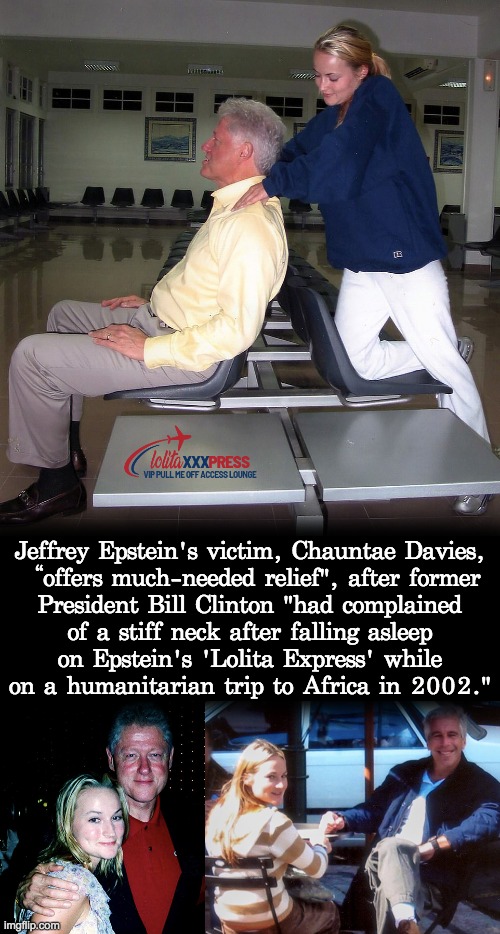 Bill getting serviced | Jeffrey Epstein's victim, Chauntae Davies,
“offers much-needed relief", after former
President Bill Clinton "had complained
of a stiff neck after falling asleep
on Epstein's 'Lolita Express' while
on a humanitarian trip to Africa in 2002." | image tagged in bill clinton,jeffrey epstein,chauntae davies,lolita express,stiff neck | made w/ Imgflip meme maker