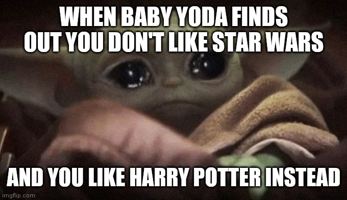 Yes | WHEN BABY YODA FINDS OUT YOU DON'T LIKE STAR WARS; AND YOU LIKE HARRY POTTER INSTEAD | image tagged in crying baby yoda | made w/ Imgflip meme maker