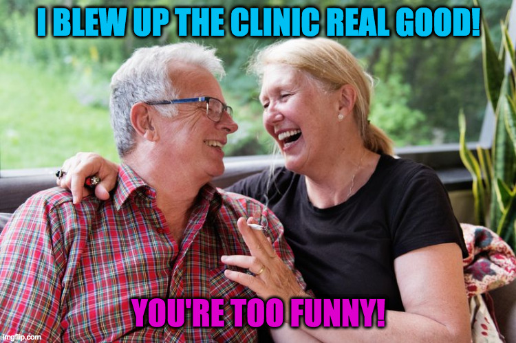 Weed and Laughter | I BLEW UP THE CLINIC REAL GOOD! YOU'RE TOO FUNNY! | image tagged in weed and laughter | made w/ Imgflip meme maker