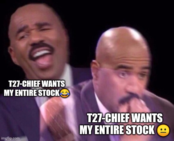 Steve Harvey Laughing Serious | T27-CHIEF WANTS MY ENTIRE STOCK? T27-CHIEF WANTS MY ENTIRE STOCK ? | image tagged in steve harvey laughing serious | made w/ Imgflip meme maker
