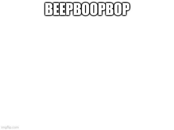 Blank White Template | BEEPBOOPBOP | image tagged in blank white template | made w/ Imgflip meme maker