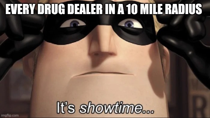 show time | EVERY DRUG DEALER IN A 10 MILE RADIUS | image tagged in show time | made w/ Imgflip meme maker