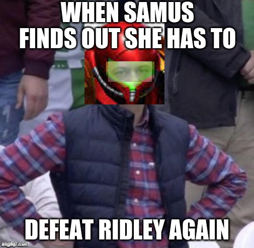 ya, i know this meme looks bad | WHEN SAMUS FINDS OUT SHE HAS TO; DEFEAT RIDLEY AGAIN | image tagged in metroid | made w/ Imgflip meme maker