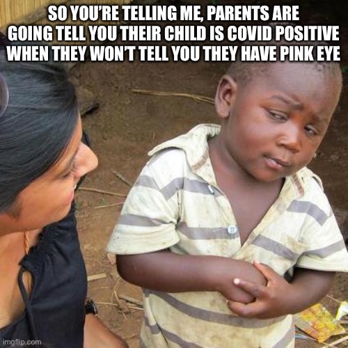 Third World Skeptical Kid | SO YOU’RE TELLING ME, PARENTS ARE GOING TELL YOU THEIR CHILD IS COVID POSITIVE WHEN THEY WON’T TELL YOU THEY HAVE PINK EYE | image tagged in memes,third world skeptical kid | made w/ Imgflip meme maker
