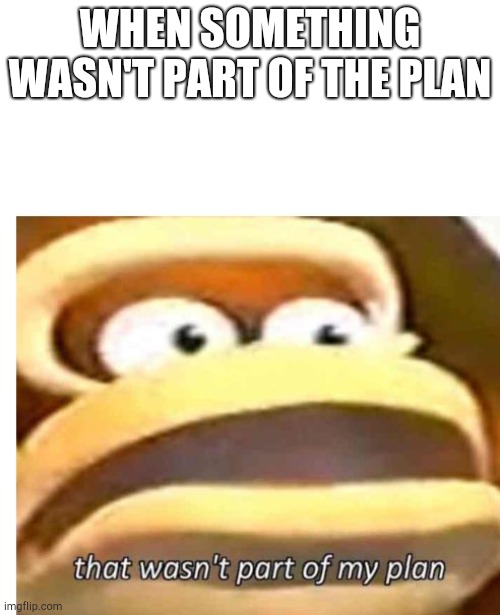 No title needed | WHEN SOMETHING WASN'T PART OF THE PLAN | image tagged in that wasn't part of my plan | made w/ Imgflip meme maker