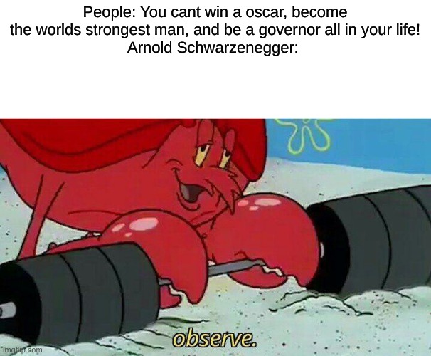 Observe | People: You cant win a oscar, become the worlds strongest man, and be a governor all in your life!
Arnold Schwarzenegger: | image tagged in observe | made w/ Imgflip meme maker