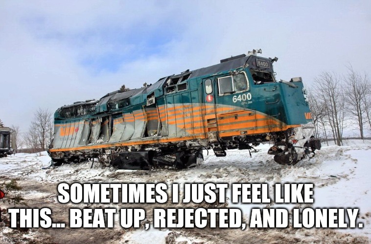 VIA F40PH Wreck | SOMETIMES I JUST FEEL LIKE THIS... BEAT UP, REJECTED, AND LONELY. | image tagged in via f40ph wreck | made w/ Imgflip meme maker