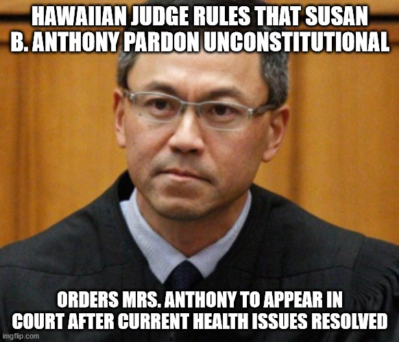 Hawaiian Judge | HAWAIIAN JUDGE RULES THAT SUSAN B. ANTHONY PARDON UNCONSTITUTIONAL; ORDERS MRS. ANTHONY TO APPEAR IN COURT AFTER CURRENT HEALTH ISSUES RESOLVED | image tagged in hawaiian judge | made w/ Imgflip meme maker