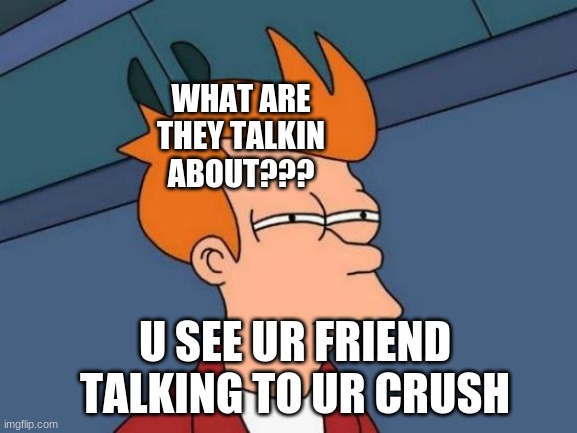 crush | WHAT ARE THEY TALKIN ABOUT??? U SEE UR FRIEND TALKING TO UR CRUSH | image tagged in memes,futurama fry | made w/ Imgflip meme maker