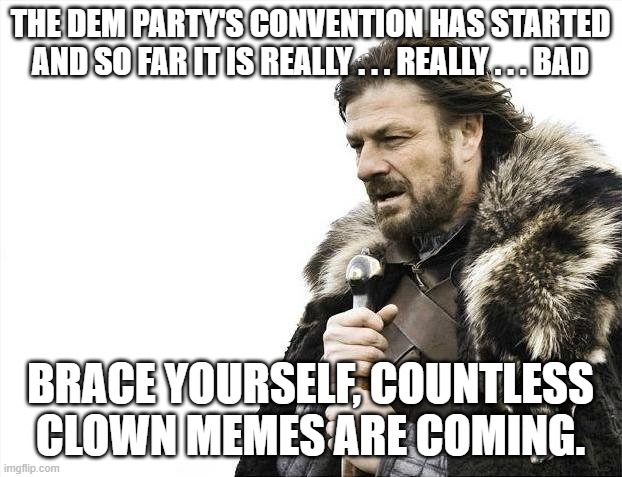 Brace Yourselves X is Coming | THE DEM PARTY'S CONVENTION HAS STARTED AND SO FAR IT IS REALLY . . . REALLY . . . BAD; BRACE YOURSELF, COUNTLESS CLOWN MEMES ARE COMING. | image tagged in memes,brace yourselves x is coming | made w/ Imgflip meme maker