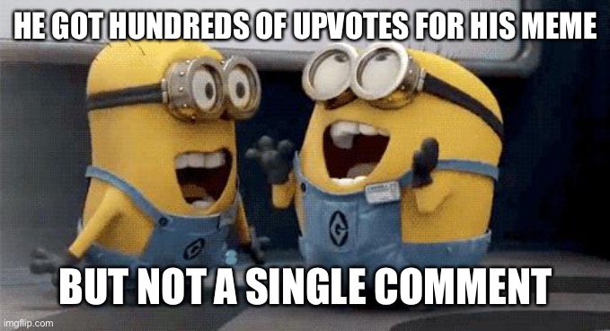 Excited Minions | HE GOT HUNDREDS OF UPVOTES FOR HIS MEME; BUT NOT A SINGLE COMMENT | image tagged in memes,excited minions,upvote,upvotes,comments | made w/ Imgflip meme maker